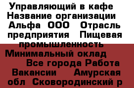 Управляющий в кафе › Название организации ­ Альфа, ООО › Отрасль предприятия ­ Пищевая промышленность › Минимальный оклад ­ 15 000 - Все города Работа » Вакансии   . Амурская обл.,Сковородинский р-н